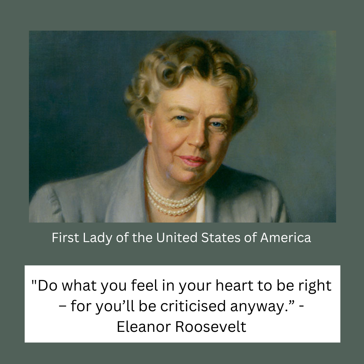 “Do what you feel in your heart to be right – for you’ll be criticised anyway.” - Eleanor Roosevelt