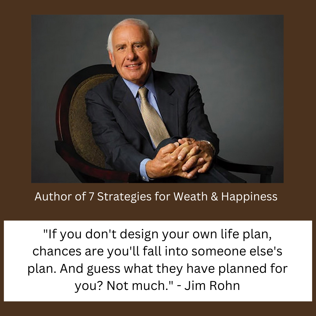 "If you don't design your own life plan, chances are you'll fall into someone else's plan. And guess what they have planned for you? Not much." - Jim Rohn